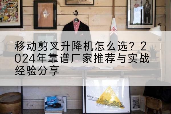 洪雅升降平台厂家推荐-移动剪叉升降机怎么选？2024年靠谱厂家推荐与实战经验分享
