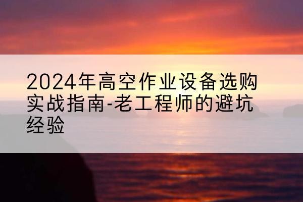洪雅高空作业升降机厂家推荐-2024年高空作业设备选购实战指南-老工程师的避坑经验