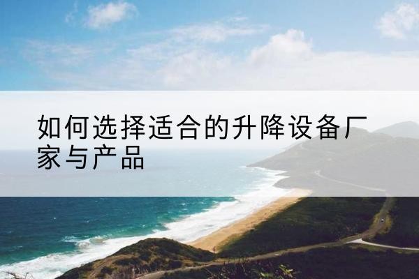 洪雅电动升降平台厂家-如何选择适合的升降设备厂家与产品