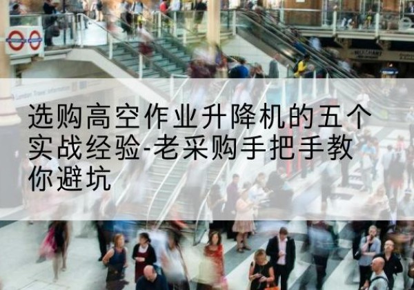 洪雅高空作业升降机厂家-选购高空作业升降机的五个实战经验-老采购手把手教你避坑