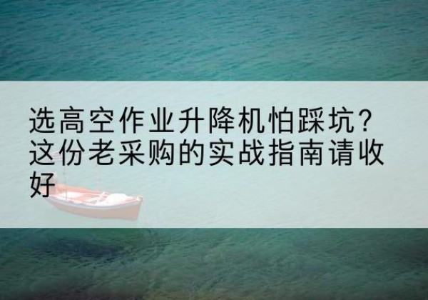 洪雅高空作业升降机厂家推荐-选高空作业升降机怕踩坑？这份老采购的实战指南请收好