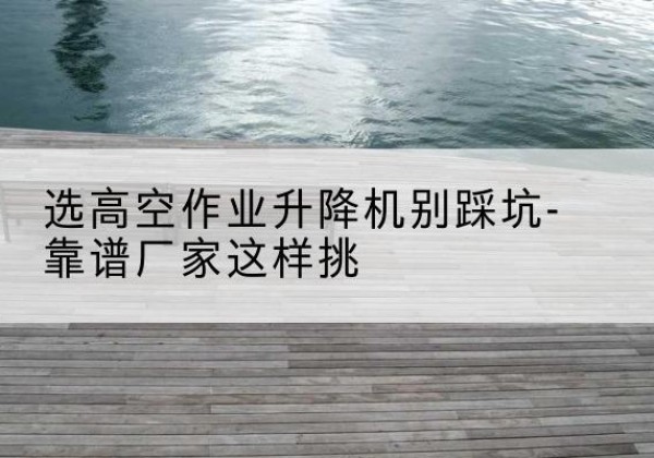 洪雅剪叉式升降机厂家-选高空作业升降机别踩坑-靠谱厂家这样挑