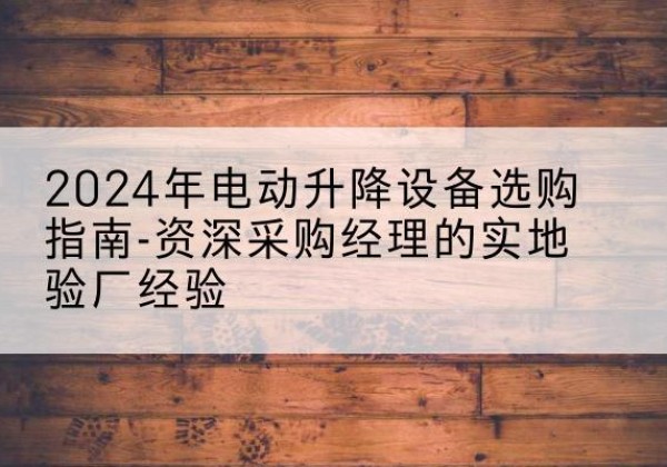 洪雅电动剪叉升降平台厂家-2024年电动升降设备选购指南-资深采购经理的实地验厂经验