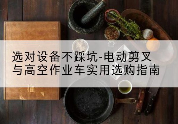 洪雅电动剪叉升降平台怎么选-选对设备不踩坑-电动剪叉与高空作业车实用选购指南
