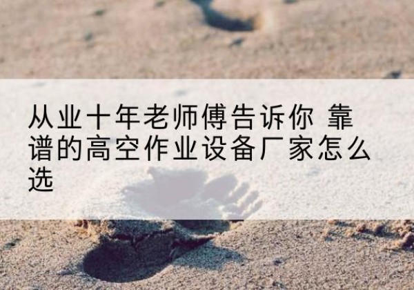 洪雅高空作业升降机厂家推荐-从业十年老师傅告诉你 靠谱的高空作业设备厂家怎么选