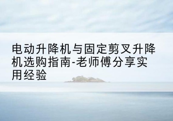 洪雅电动升降机怎么选-电动升降机与固定剪叉升降机选购指南-老师傅分享实用经验