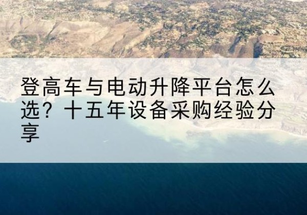 洪雅登高车厂家厂家-登高车与电动升降平台怎么选？十五年设备采购经验分享