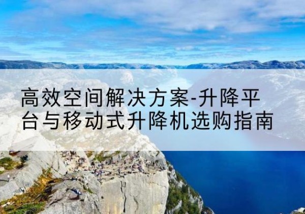 洪雅升降平台厂家-*空间解决方案-升降平台与移动式升降机选购指南