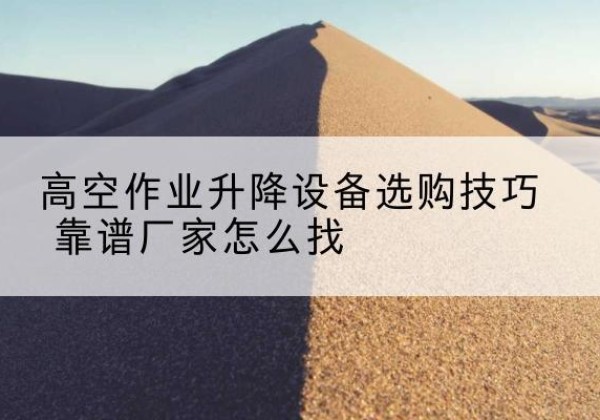 洪雅电动升降平台厂家推荐-高空作业升降设备选购技巧 靠谱厂家怎么找