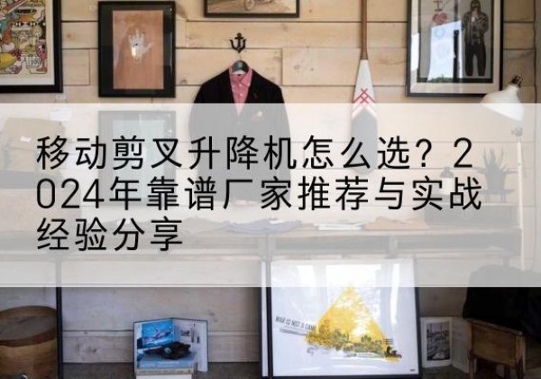 洪雅升降平台厂家推荐-移动剪叉升降机怎么选？2024年靠谱厂家推荐与实战经验分享
