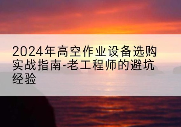 洪雅高空作业升降机厂家推荐-2024年高空作业设备选购实战指南-老工程师的避坑经验